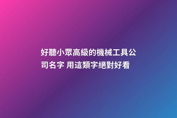 好聽小眾高級的機械工具公司名字 用這類字絕對好看-第1張-公司起名-玄機派